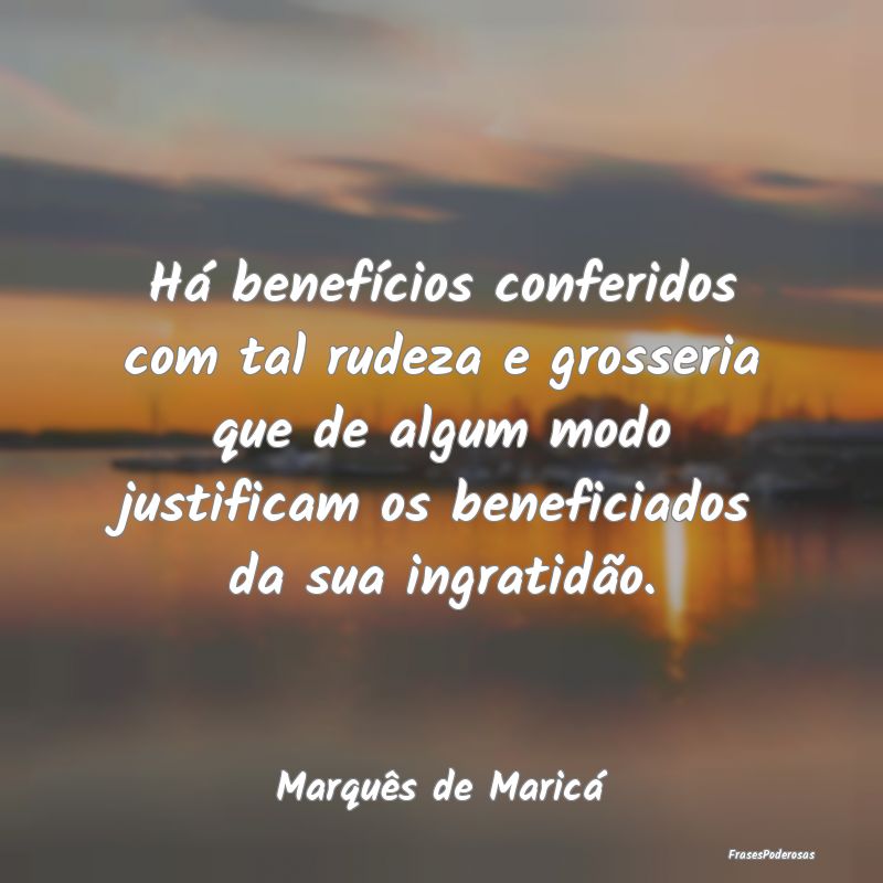 Há benefícios conferidos com tal rudeza e grosse... Há benefícios conferidos com tal rudeza e grosse...