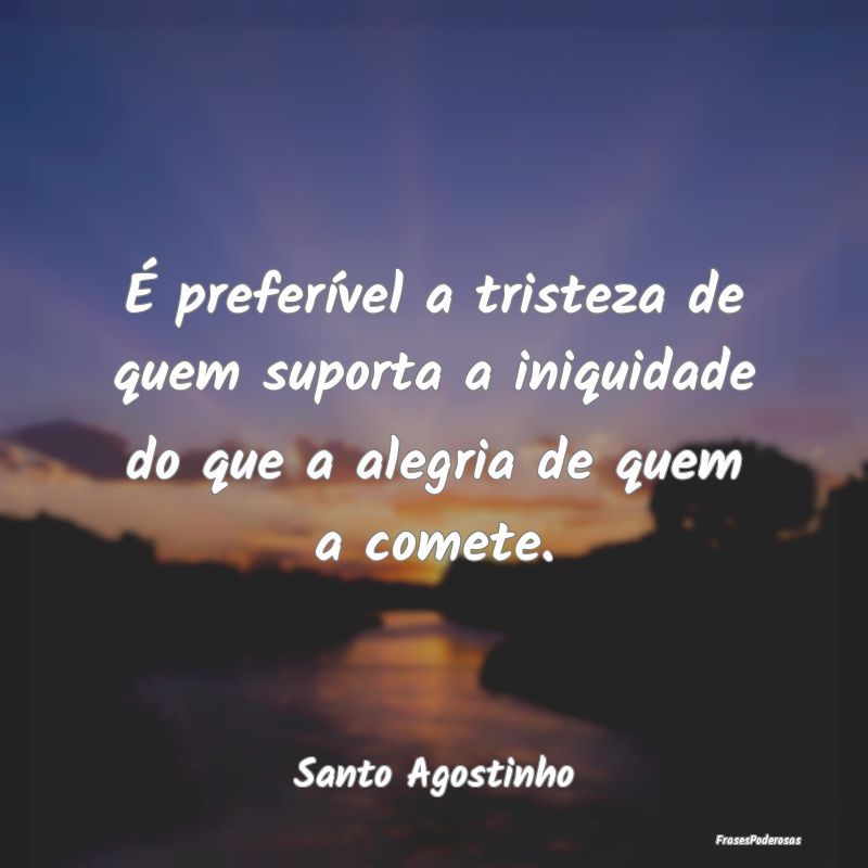 É preferível a tristeza de quem suporta a iniqui...