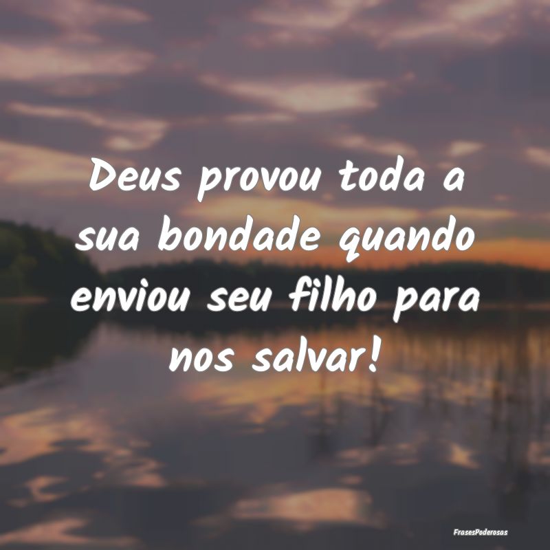 Deus provou toda a sua bondade quando enviou seu f...