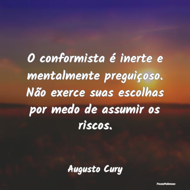 O conformista é inerte e mentalmente preguiçoso.... O conformista é inerte e mentalmente preguiçoso....