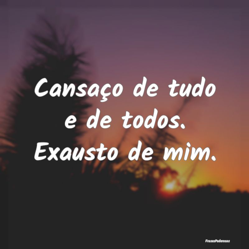 Cansaço de tudo e de todos. Exausto de mim.
...