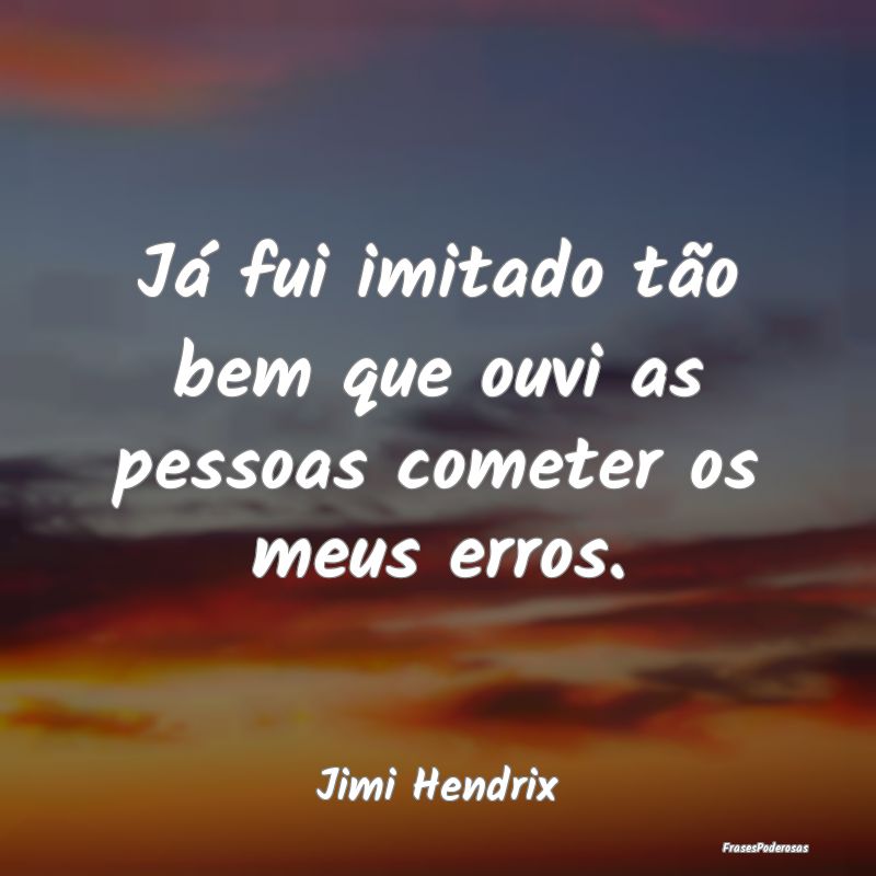 Já fui imitado tão bem que ouvi as pessoas comet...
