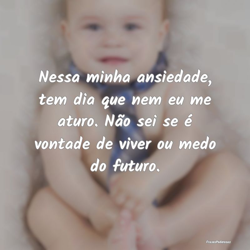 Nessa minha ansiedade, tem dia que nem eu me aturo... Nessa minha ansiedade, tem dia que nem eu me aturo...