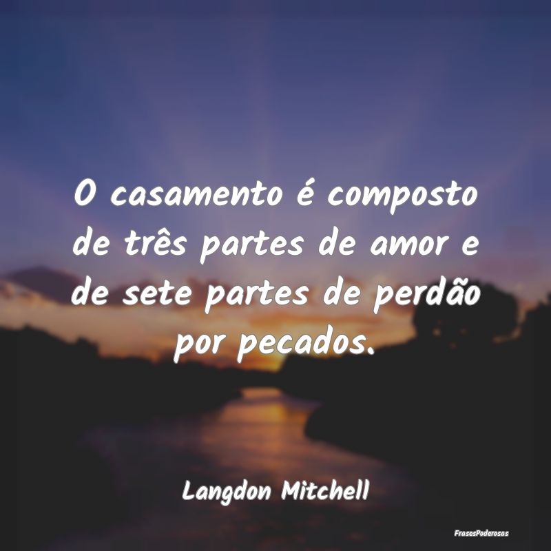 O casamento é composto de três partes de amor e ...
