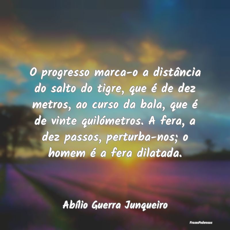 O progresso marca-o a distância do salto do tigre... O progresso marca-o a distância do salto do tigre...