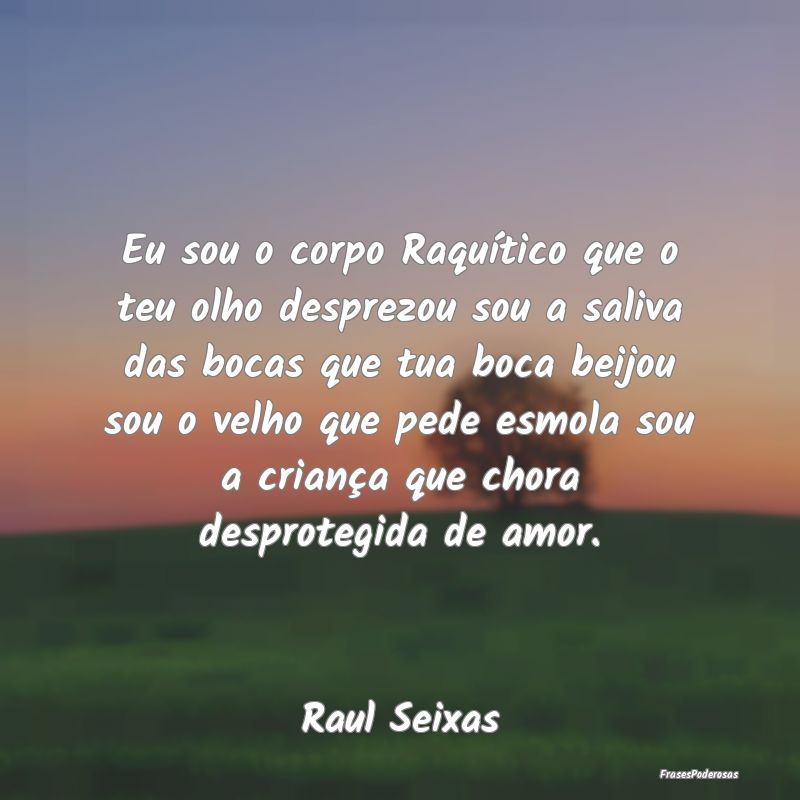 Eu sou o corpo Raquítico que o teu olho desprezou... Eu sou o corpo Raquítico que o teu olho desprezou...