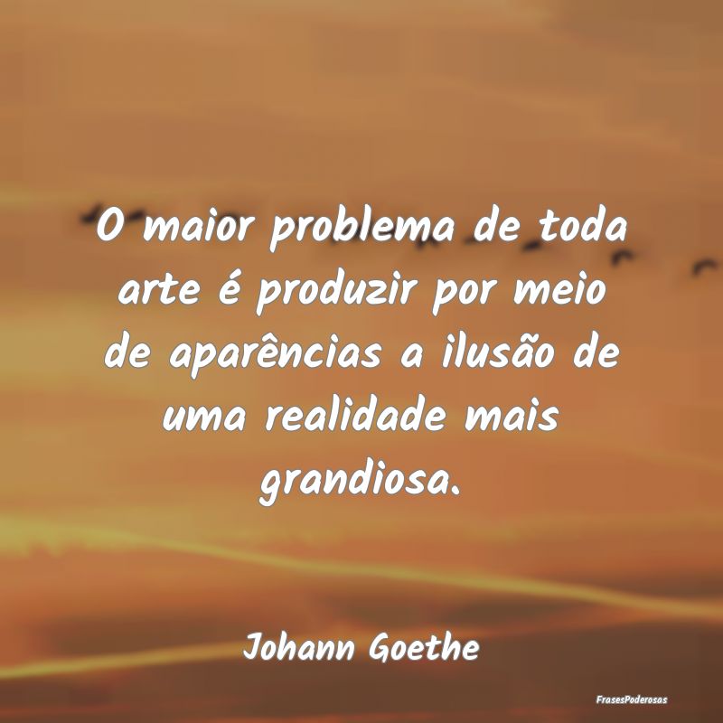 O maior problema de toda arte é produzir por meio... O maior problema de toda arte é produzir por meio...