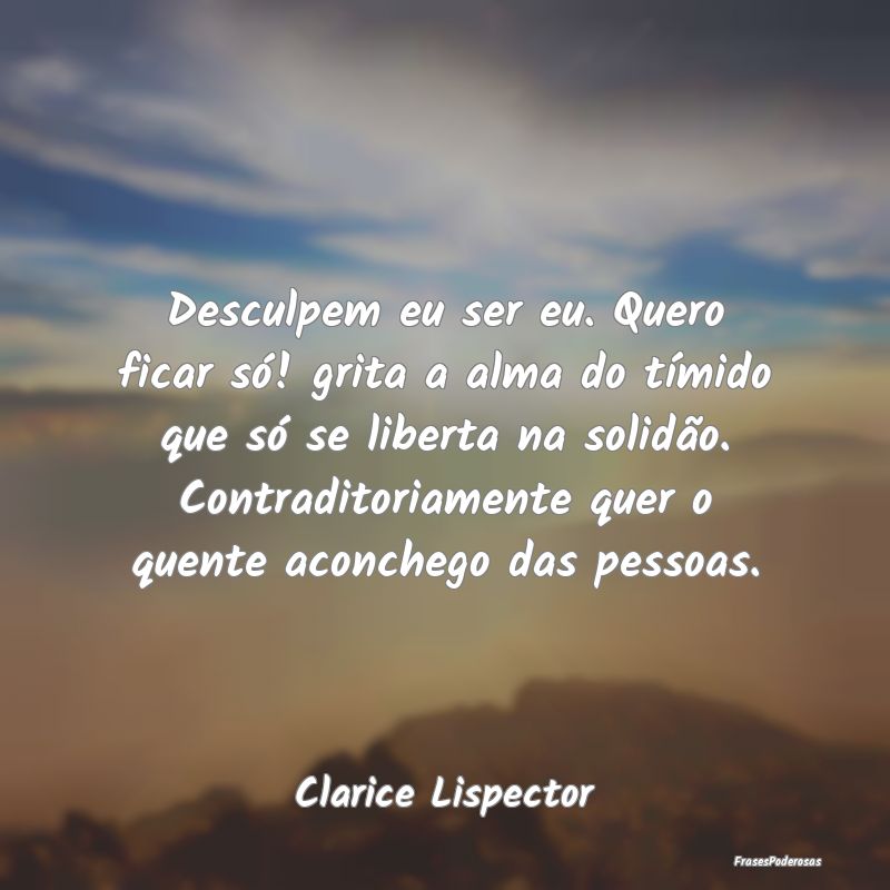 Desculpem eu ser eu. Quero ficar só! grita a alma... Desculpem eu ser eu. Quero ficar só! grita a alma...