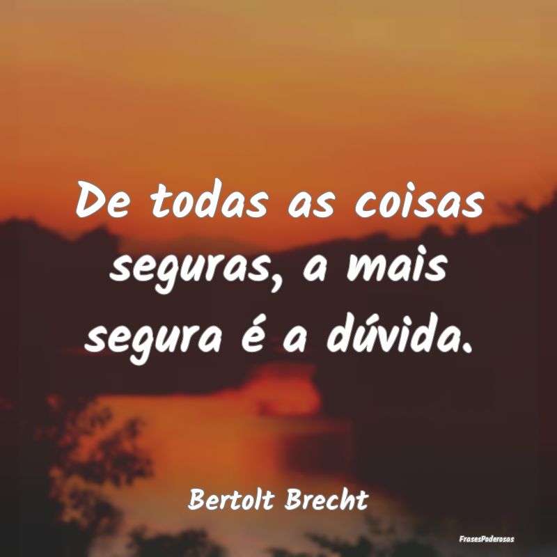 De todas as coisas seguras, a mais segura é a dú...