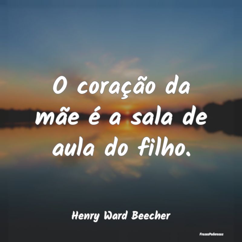 O coração da mãe é a sala de aula do filho....