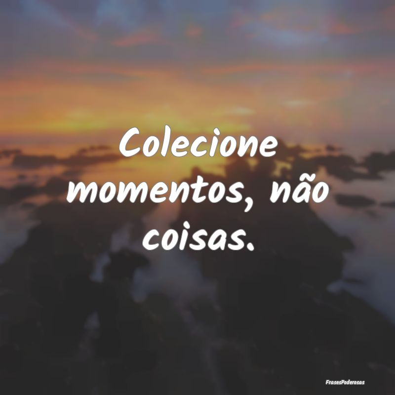 Colecione momentos, não coisas.
...