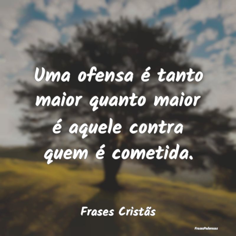 Uma ofensa é tanto maior quanto maior é aquele c...