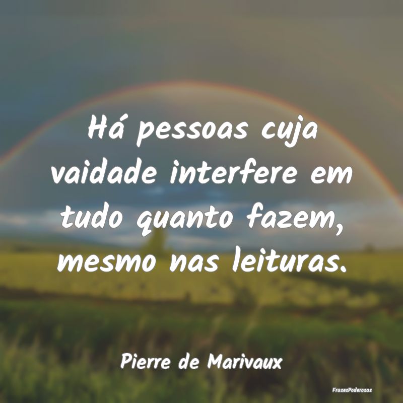 Há pessoas cuja vaidade interfere em tudo quanto ...