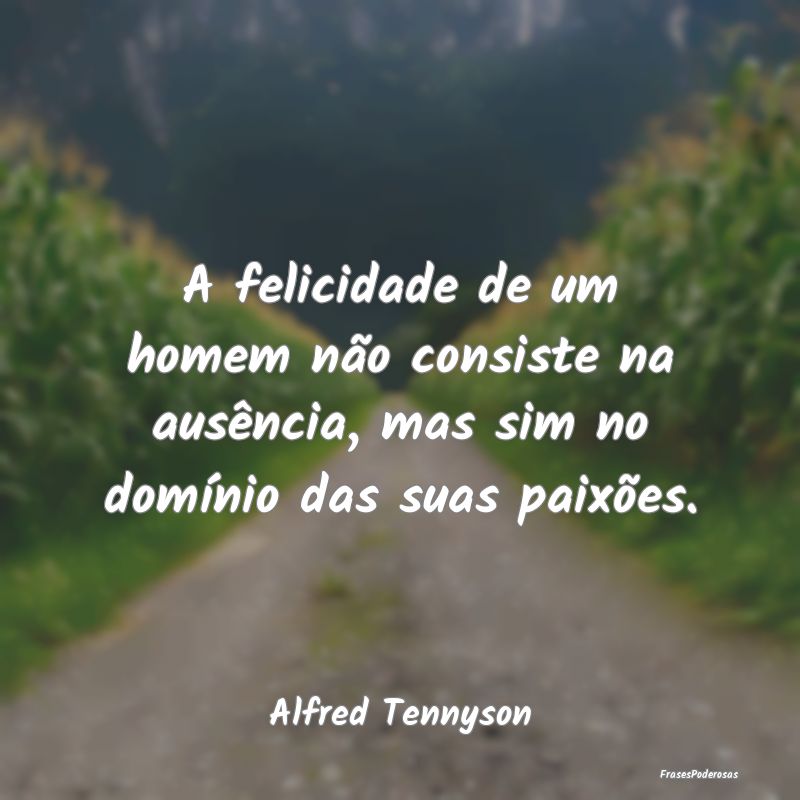 A felicidade de um homem não consiste na ausênci...