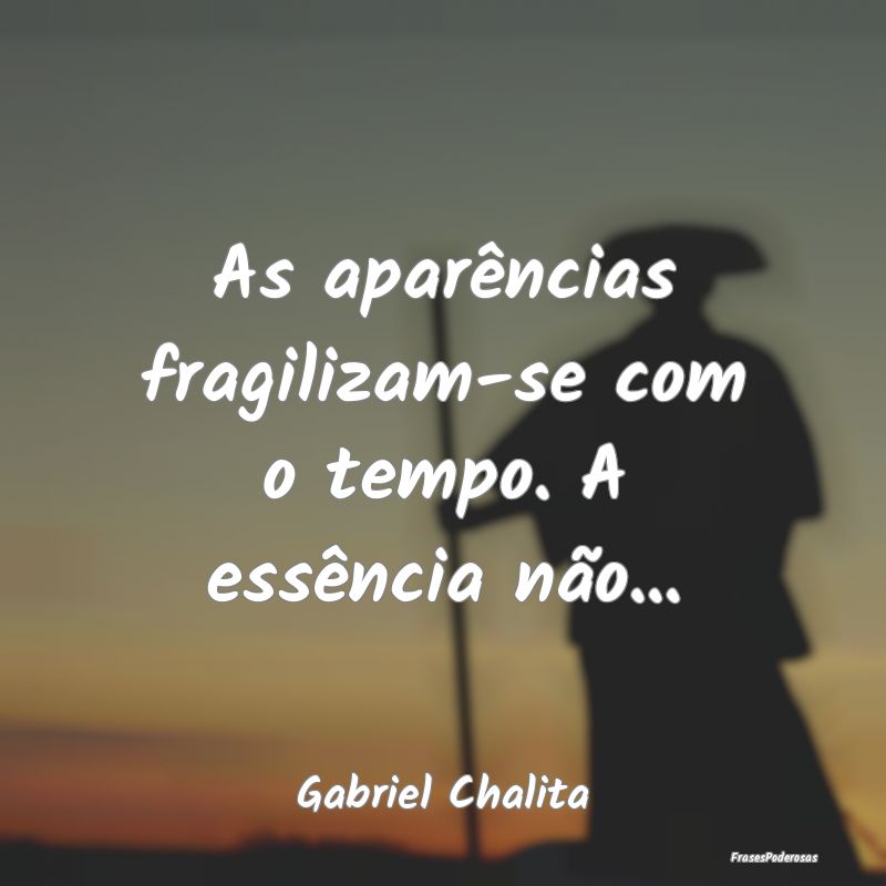 As aparências fragilizam-se com o tempo. A essên...