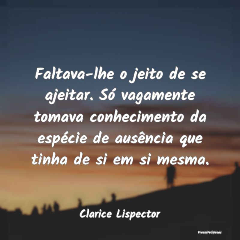 Faltava-lhe o jeito de se ajeitar. Só vagamente t... Faltava-lhe o jeito de se ajeitar. Só vagamente t...