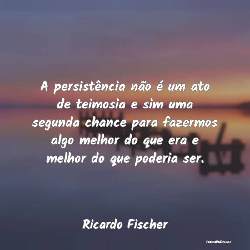 A persistência não é um ato de teimosia e sim u... A persistência não é um ato de teimosia e sim u...