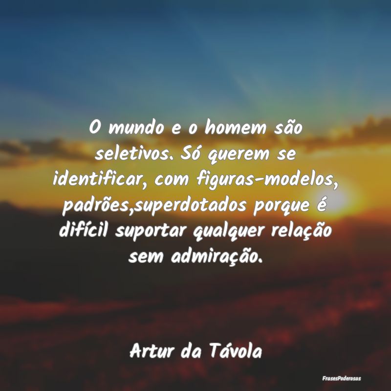 O mundo e o homem são seletivos. Só querem se id...