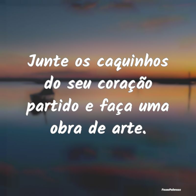 Junte os caquinhos do seu coração partido e faç...