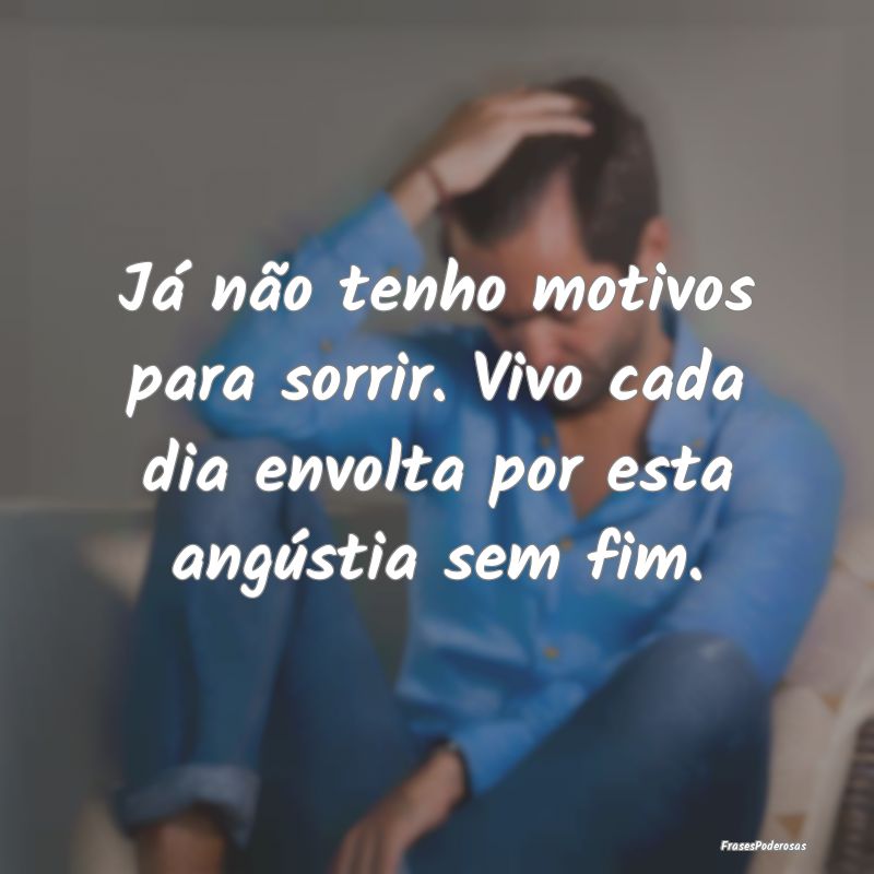 Já não tenho motivos para sorrir. Vivo cada dia ...