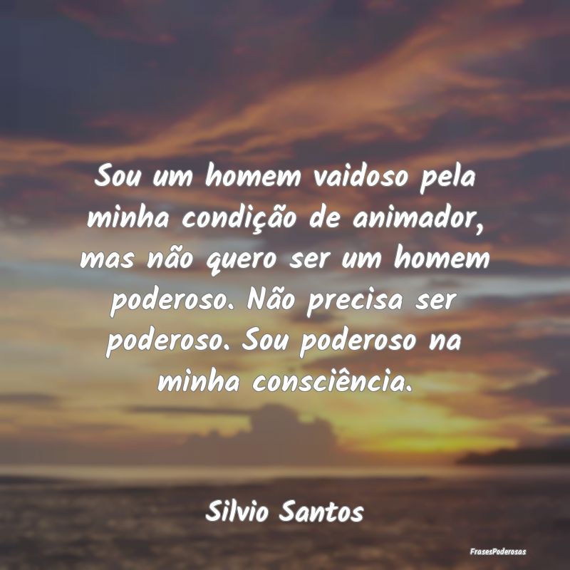 Sou um homem vaidoso pela minha condição de anim... Sou um homem vaidoso pela minha condição de anim...