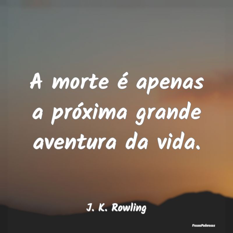 A morte é apenas a próxima grande aventura da vi...