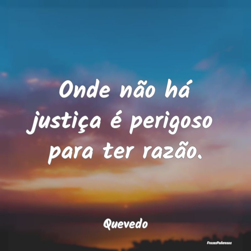Onde não há justiça é perigoso para ter razão...