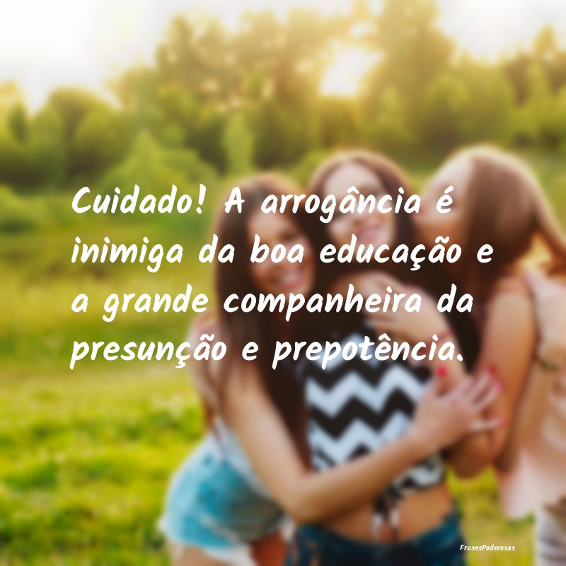 Cuidado! A arrogância é inimiga da boa educaçã... Cuidado! A arrogância é inimiga da boa educaçã...