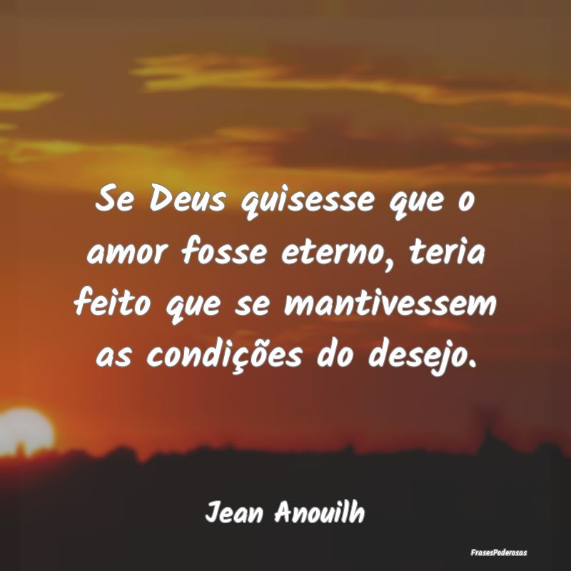 Se Deus quisesse que o amor fosse eterno, teria fe...