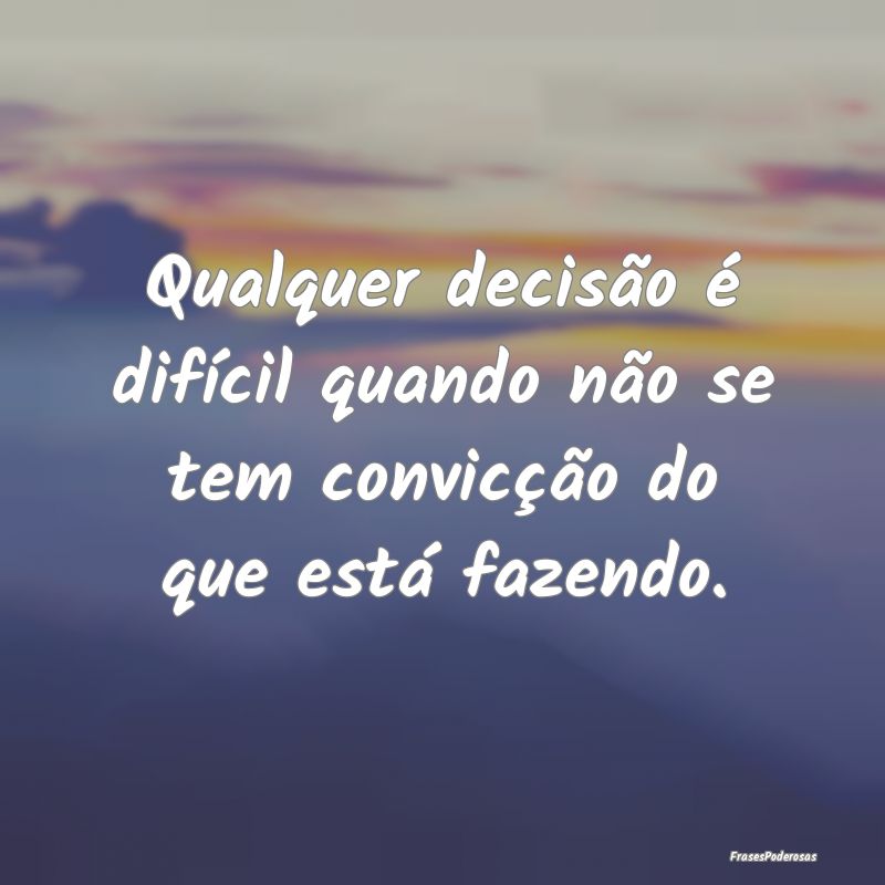 Qualquer decisão é difícil quando não se tem c...