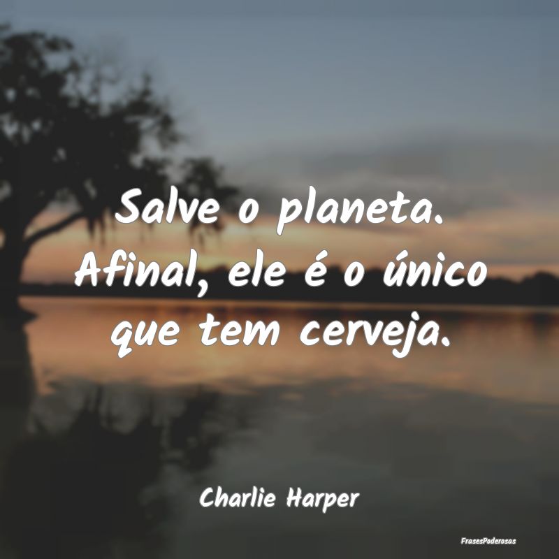 Salve o planeta. Afinal, ele é o único que tem c...
