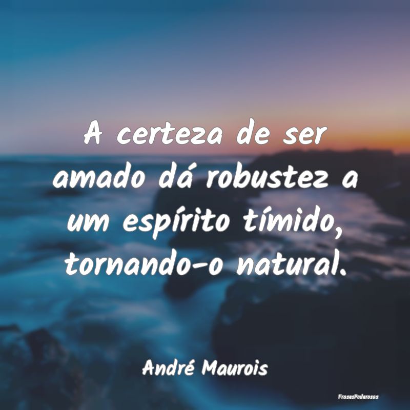 A certeza de ser amado dá robustez a um espírito...