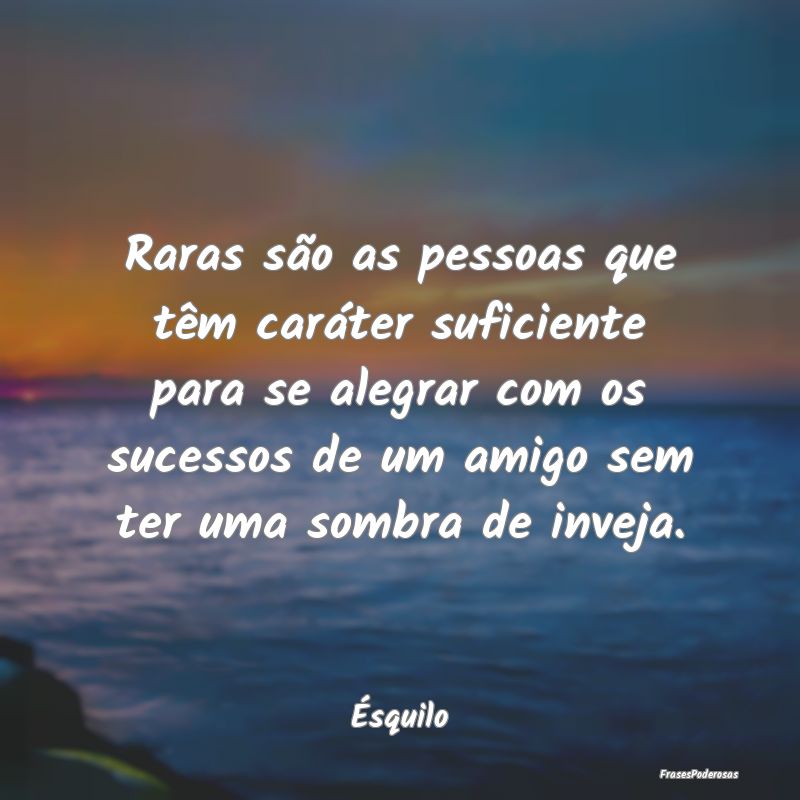 Raras são as pessoas que têm caráter suficiente... Raras são as pessoas que têm caráter suficiente...