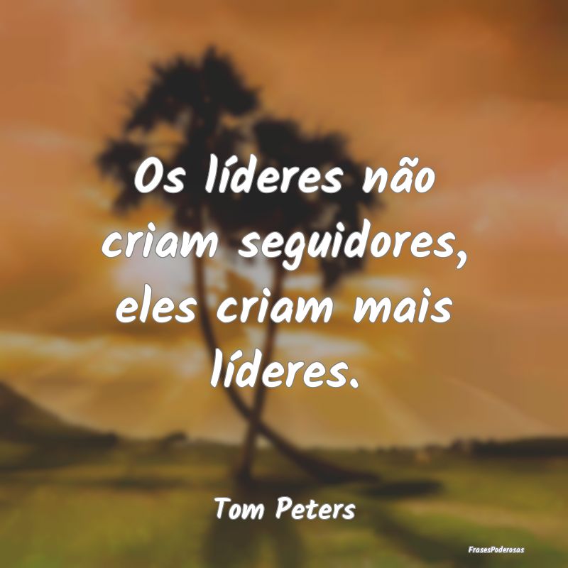 Os líderes não criam seguidores, eles criam mais...