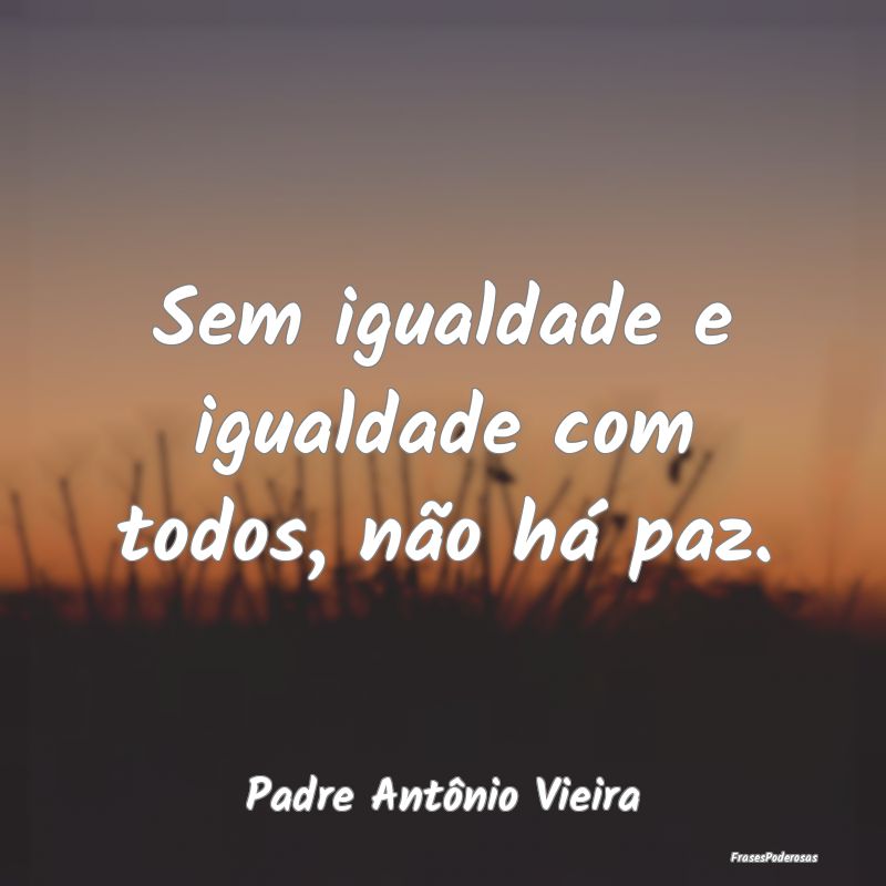 Sem igualdade e igualdade com todos, não há paz....