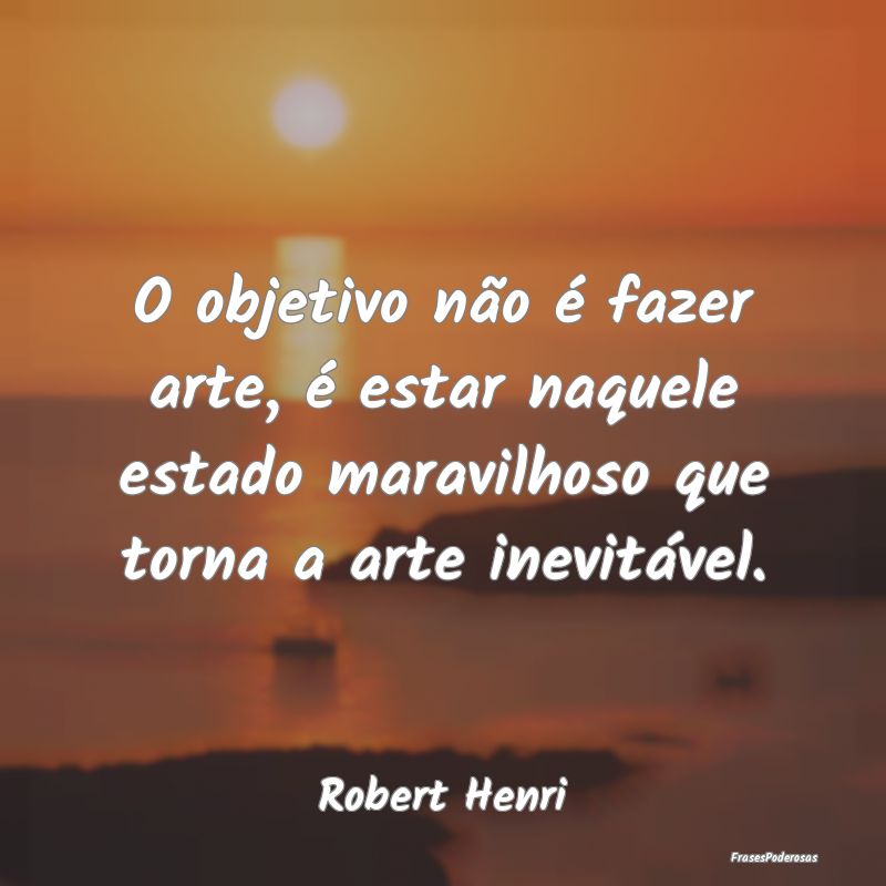O objetivo não é fazer arte, é estar naquele es... O objetivo não é fazer arte, é estar naquele es...