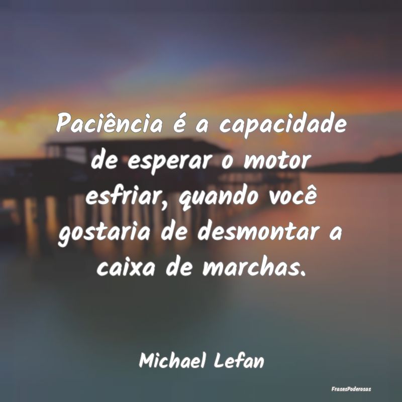 Frases de Paciência - Paciência é a capacidade de esperar o motor esfr...
