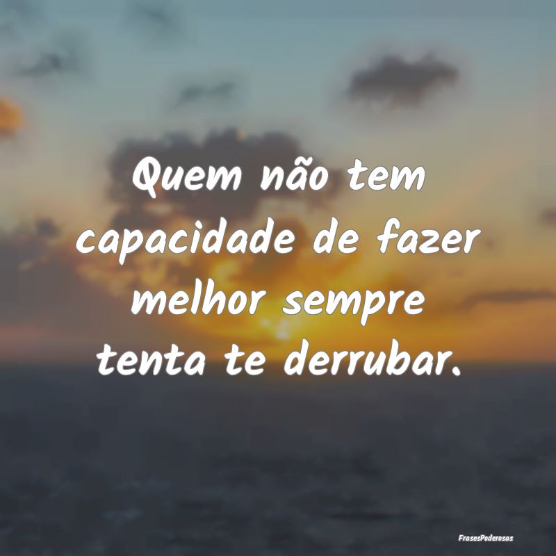 Quem não tem capacidade de fazer melhor sempre te...