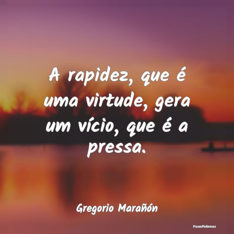 A rapidez, que é uma virtude, gera um vício, que...
