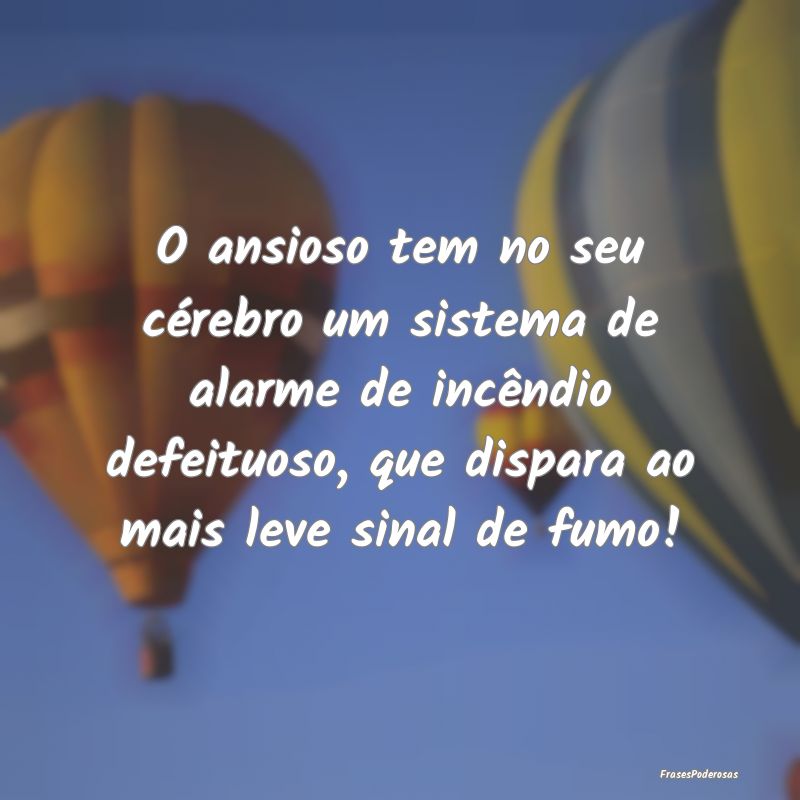 O ansioso tem no seu cérebro um sistema de alarme... O ansioso tem no seu cérebro um sistema de alarme...