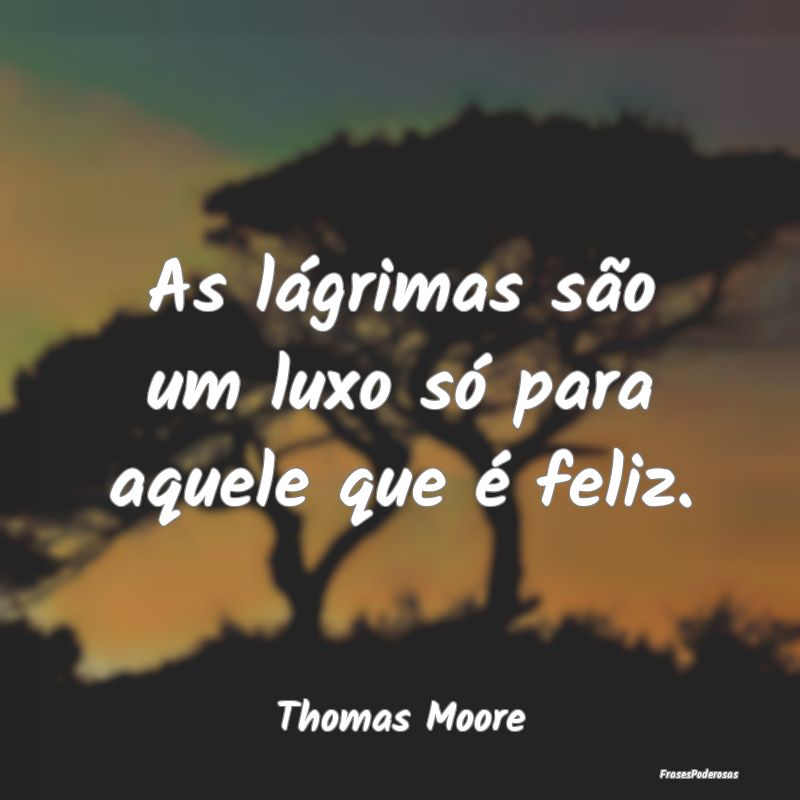 As lágrimas são um luxo só para aquele que é f...