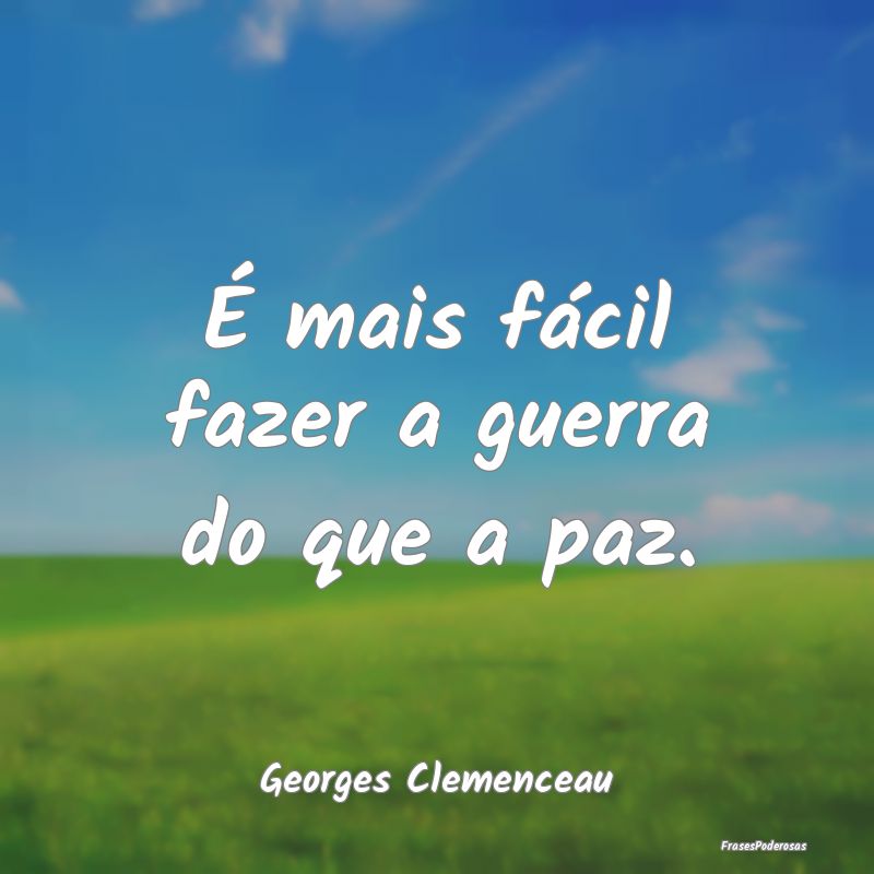É mais fácil fazer a guerra do que a paz....
