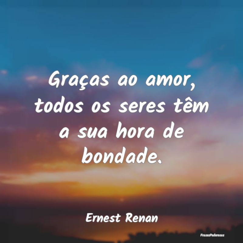 Graças ao amor, todos os seres têm a sua hora de...