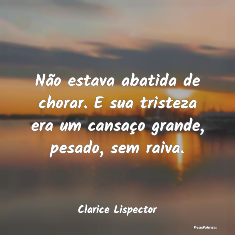 Não estava abatida de chorar. E sua tristeza era ... Não estava abatida de chorar. E sua tristeza era ...
