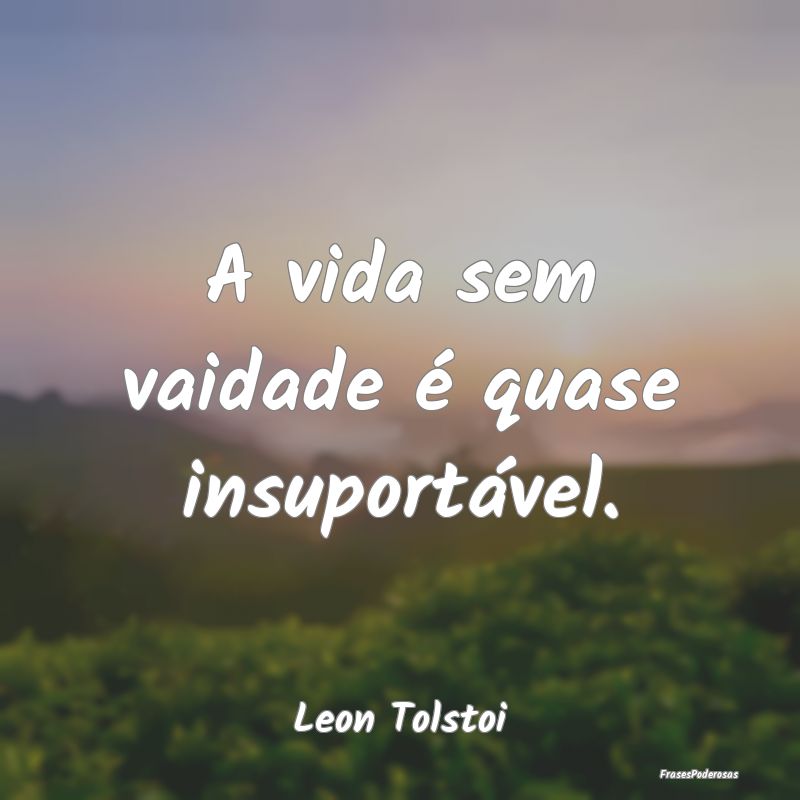 A vida sem vaidade é quase insuportável....