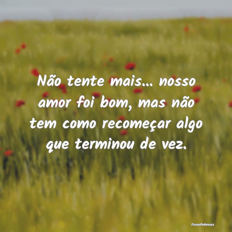Não tente mais... nosso amor foi bom, mas não te...