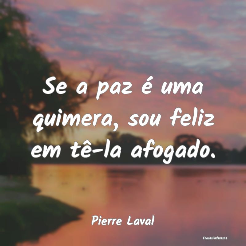 Se a paz é uma quimera, sou feliz em tê-la afoga...