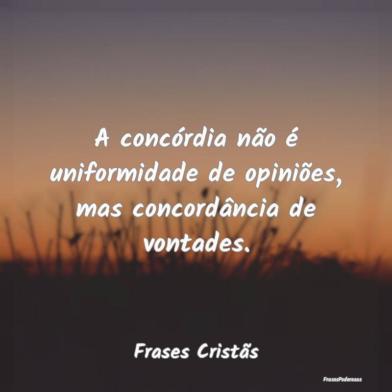 A concórdia não é uniformidade de opiniões, ma...
