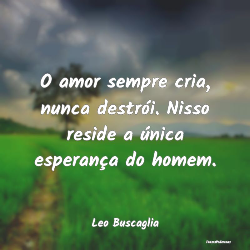 O amor sempre cria, nunca destrói. Nisso reside a...