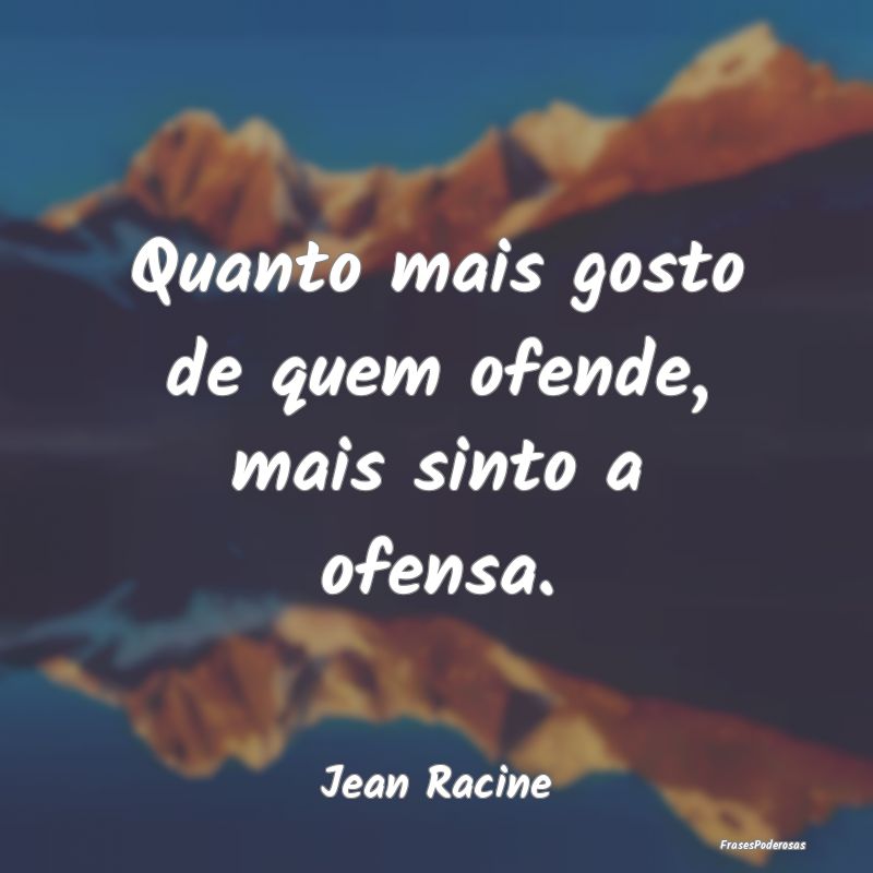 Quanto mais gosto de quem ofende, mais sinto a ofe...